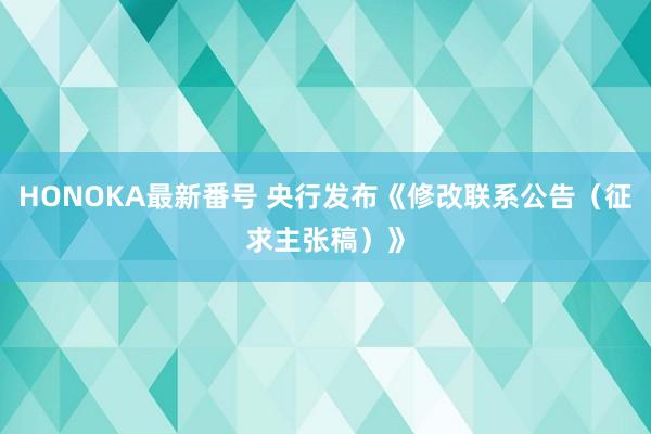 HONOKA最新番号 央行发布《修改联系公告（征求主张稿）》