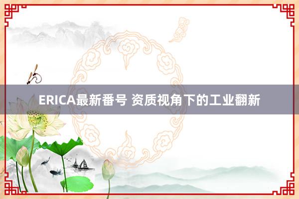 ERICA最新番号 资质视角下的工业翻新