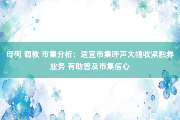 母狗 调教 市集分析：适宜市集呼声大幅收紧融券业务 有助普及市集信心