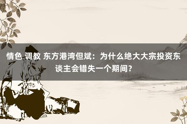 情色 调教 东方港湾但斌：为什么绝大大宗投资东谈主会错失一个期间？