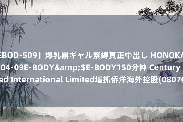 【EBOD-509】爆乳黒ギャル緊縛真正中出し HONOKA</a>2016-04-09E-BODY&$E-BODY150分钟 Century Lead International Limited增抓侨洋海外控股(08070)26万股 每股作价0.15港元