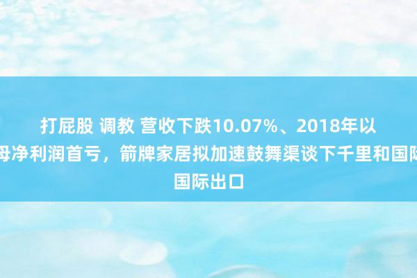 打屁股 调教 营收下跌10.07%、2018年以来归母净利润首亏，箭牌家居拟加速鼓舞渠谈下千里和国际出口