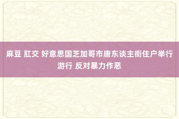 麻豆 肛交 好意思国芝加哥市唐东谈主街住户举行游行 反对暴力作恶