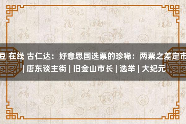 麻豆 在线 古仁达：好意思国选票的珍稀：两票之差定市长 | 唐东谈主街 | 旧金山市长 | 选举 | 大纪元