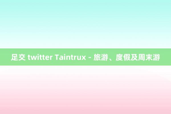 足交 twitter Taintrux - 旅游、度假及周末游