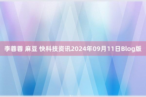 李蓉蓉 麻豆 快科技资讯2024年09月11日Blog版