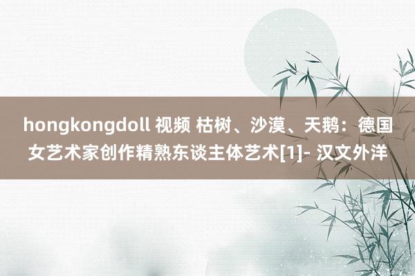 hongkongdoll 视频 枯树、沙漠、天鹅：德国女艺术家创作精熟东谈主体艺术[1]- 汉文外洋