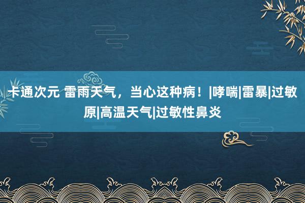 卡通次元 雷雨天气，当心这种病！|哮喘|雷暴|过敏原|高温天气|过敏性鼻炎