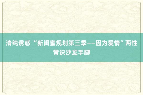 清纯诱惑 “新闺蜜规划第三季——因为爱情”两性常识沙龙手脚