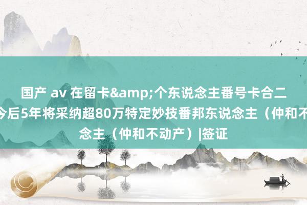 国产 av 在留卡&个东说念主番号卡合二为一，日本今后5年将采纳超80万特定妙技番邦东说念主（仲和不动产）|签证