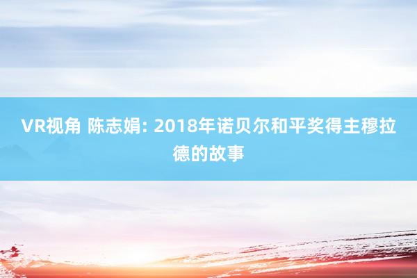 VR视角 陈志娟: 2018年诺贝尔和平奖得主穆拉德的故事